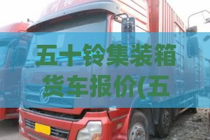 五十铃集装箱货车报价(五十铃双排轻卡货车集装箱) 五十铃集装箱货车报价(五十铃双排轻卡货车集装箱)