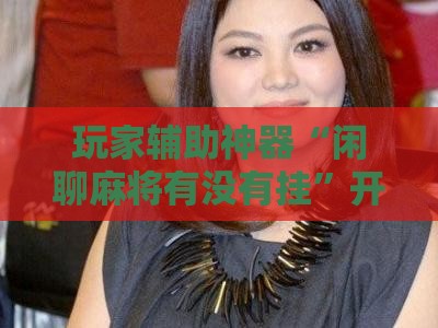 玩家辅助神器“闲聊麻将有没有挂”开挂辅助透视教程