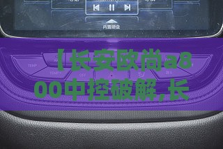 【长安欧尚a800中控破解,长安欧尚a800远程控制下载】 【长安欧尚a800中控破解,长安欧尚a800远程控制下载】