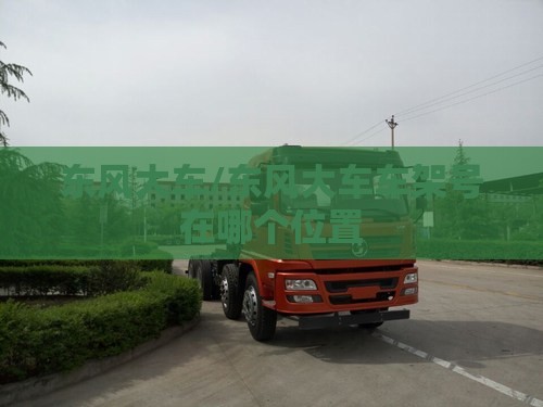 东风大车/东风大车车架号在哪个位置 东风大车/东风大车车架号在哪个位置
