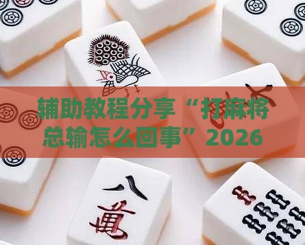 辅助教程分享“打麻将总输怎么回事	”2026开挂教程步骤