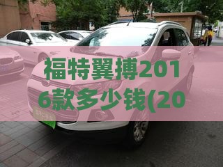 福特翼搏2016款多少钱(2016款福特翼搏参数) 福特翼搏2016款多少钱(2016款福特翼搏参数)