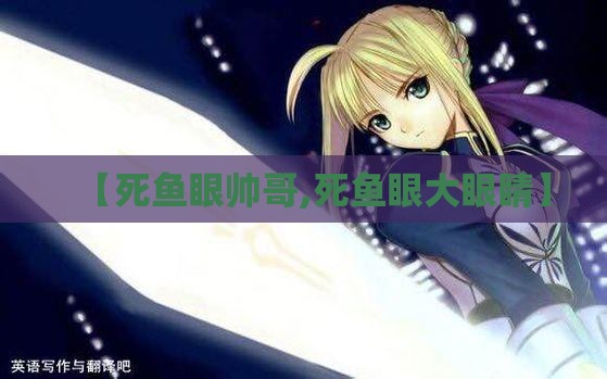 【死鱼眼帅哥,死鱼眼大眼睛】 【死鱼眼帅哥,死鱼眼大眼睛】