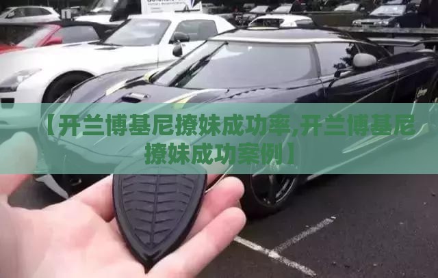 【开兰博基尼撩妹成功率,开兰博基尼撩妹成功案例】 【开兰博基尼撩妹成功率,开兰博基尼撩妹成功案例】