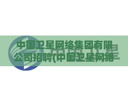 中国卫星网络集团有限公司招聘(中国卫星网络集团有限公司招聘官方网站) 中国卫星网络集团有限公司招聘(中国卫星网络集团有限公司招聘官方网站)