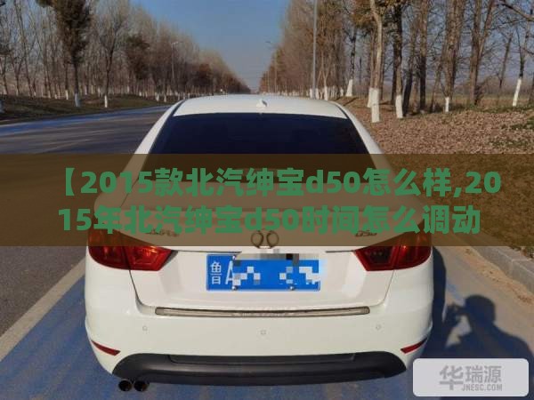 【2015款北汽绅宝d50怎么样,2015年北汽绅宝d50时间怎么调动】