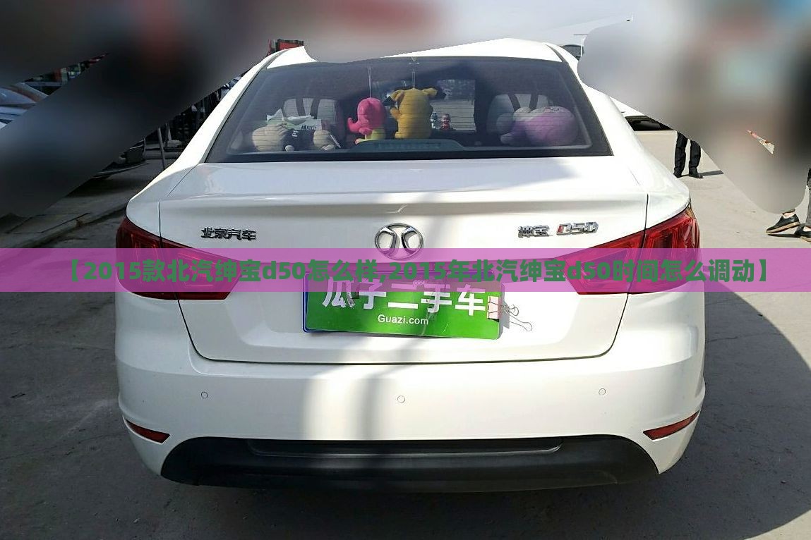 【2015款北汽绅宝d50怎么样,2015年北汽绅宝d50时间怎么调动】