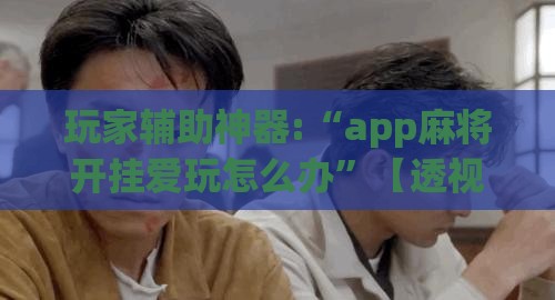 玩家辅助神器:“app麻将开挂爱玩怎么办”【透视软件教程分享】
